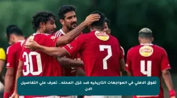 تفوق الأهلي في المواجهات التاريخية ضد غزل المحلة.. تعرف على التفاصيل الآن